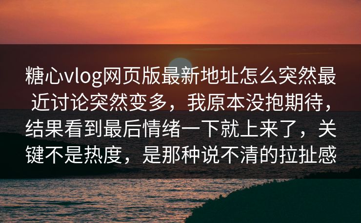 糖心vlog网页版最新地址怎么突然最近讨论突然变多,我原本没抱期待,结果看到最后情绪一下就上来了,关键不是热度,是那种说不清的拉扯感 糖心vlog网页版最新地址怎么突然最近讨论突然变多,我原本没抱期待,结果看到最后情绪一下就上来了,关键不是热度,是那种说不清的拉扯感