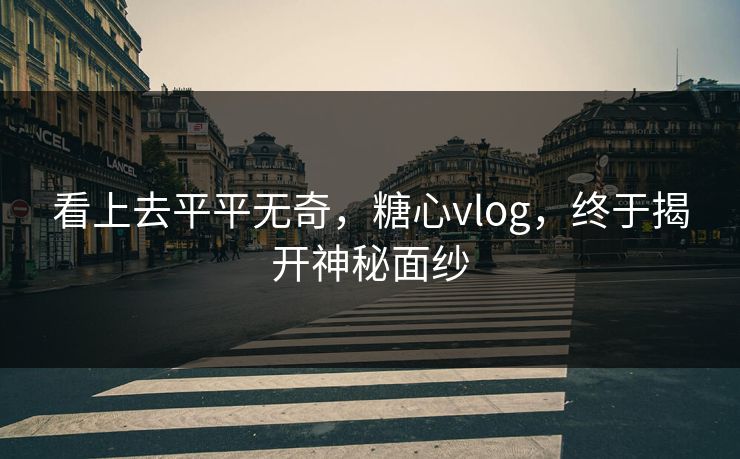 看上去平平无奇,糖心vlog,终于揭开神秘面纱 看上去平平无奇,糖心vlog,终于揭开神秘面纱