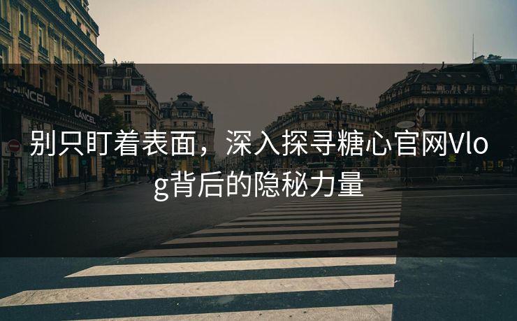 别只盯着表面,深入探寻糖心官网Vlog背后的隐秘力量 别只盯着表面,深入探寻糖心官网Vlog背后的隐秘力量