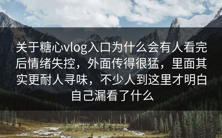 关于糖心vlog入口为什么会有人看完后情绪失控,外面传得很猛,里面其实更耐人寻味,不少人到这里才明白自己漏看了什么 关于糖心vlog入口为什么会有人看完后情绪失控,外面传得很猛,里面其实更耐人寻味,不少人到这里才明白自己漏看了什么
