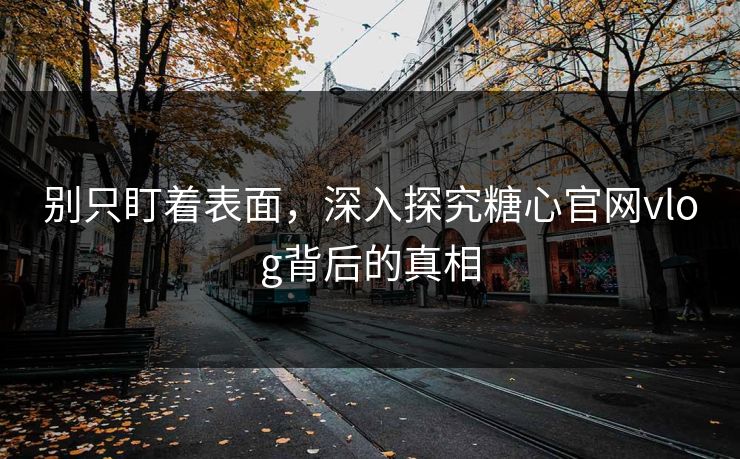 别只盯着表面,深入探究糖心官网vlog背后的真相 别只盯着表面,深入探究糖心官网vlog背后的真相