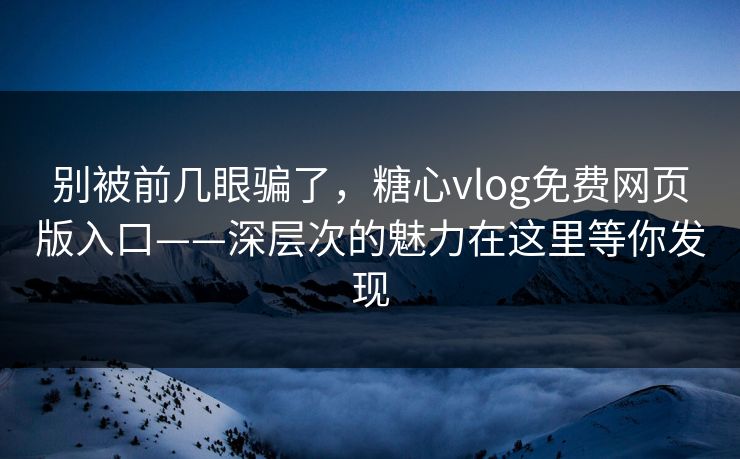 别被前几眼骗了,糖心vlog免费网页版入口——深层次的魅力在这里等你发现 别被前几眼骗了,糖心vlog免费网页版入口——深层次的魅力在这里等你发现