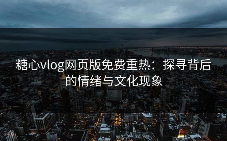 糖心vlog网页版免费重热:探寻背后的情绪与文化现象 糖心vlog网页版免费重热:探寻背后的情绪与文化现象