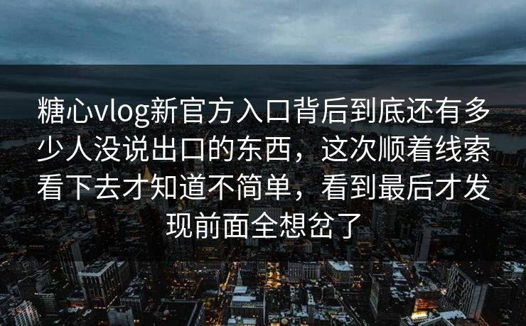 糖心vlog新官方入口背后到底还有多少人没说出口的东西,这次顺着线索看下去才知道不简单,看到最后才发现前面全想岔了 糖心vlog新官方入口背后到底还有多少人没说出口的东西,这次顺着线索看下去才知道不简单,看到最后才发现前面全想岔了