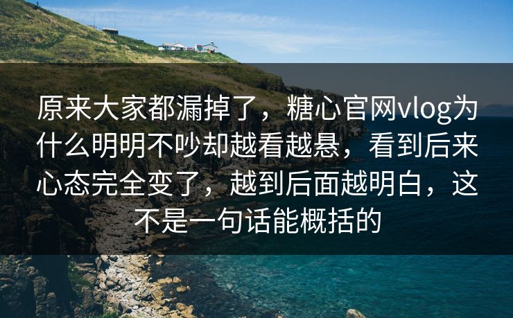 原来大家都漏掉了,糖心官网vlog为什么明明不吵却越看越悬,看到后来心态完全变了,越到后面越明白,这不是一句话能概括的 原来大家都漏掉了,糖心官网vlog为什么明明不吵却越看越悬,看到后来心态完全变了,越到后面越明白,这不是一句话能概括的