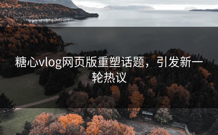糖心vlog网页版重塑话题,引发新一轮热议 糖心vlog网页版重塑话题,引发新一轮热议