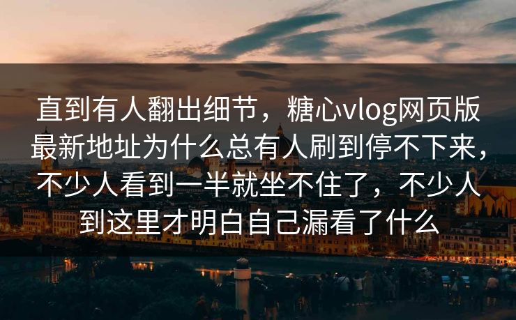直到有人翻出细节,糖心vlog网页版最新地址为什么总有人刷到停不下来,不少人看到一半就坐不住了,不少人到这里才明白自己漏看了什么 直到有人翻出细节,糖心vlog网页版最新地址为什么总有人刷到停不下来,不少人看到一半就坐不住了,不少人到这里才明白自己漏看了什么