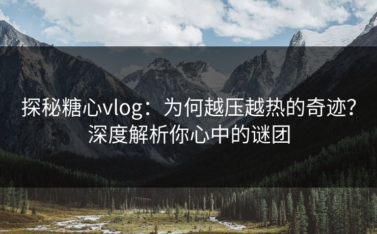 探秘糖心vlog:为何越压越热的奇迹?深度解析你心中的谜团 探秘糖心vlog:为何越压越热的奇迹?深度解析你心中的谜团