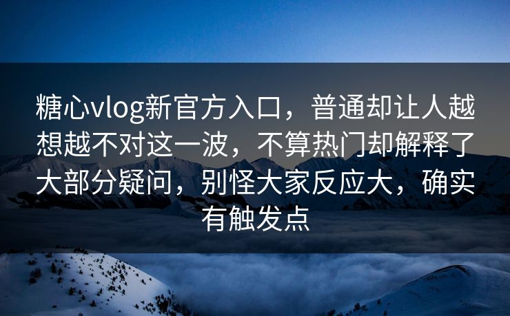 糖心vlog新官方入口，普通却让人越想越不对这一波，不算热门却解释了大部分疑问，别怪大家反应大，确实有触发点