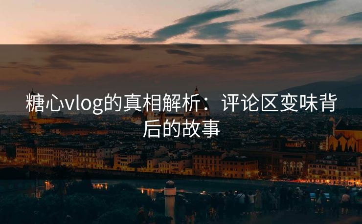 糖心vlog的真相解析:评论区变味背后的故事 糖心vlog的真相解析:评论区变味背后的故事