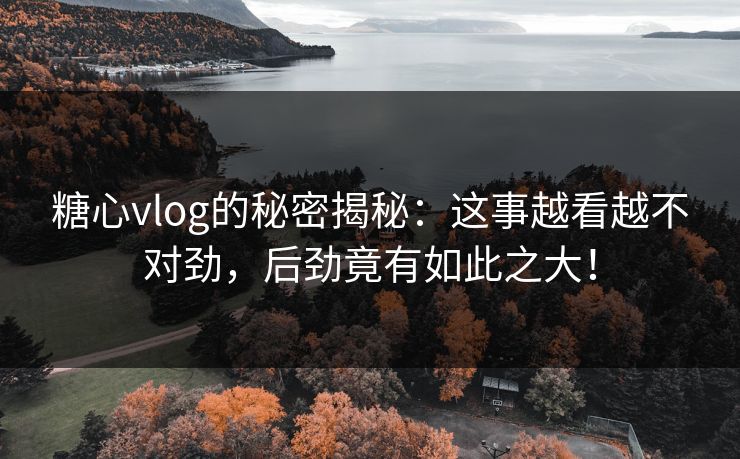 糖心vlog的秘密揭秘:这事越看越不对劲,后劲竟有如此之大! 糖心vlog的秘密揭秘:这事越看越不对劲,后劲竟有如此之大!