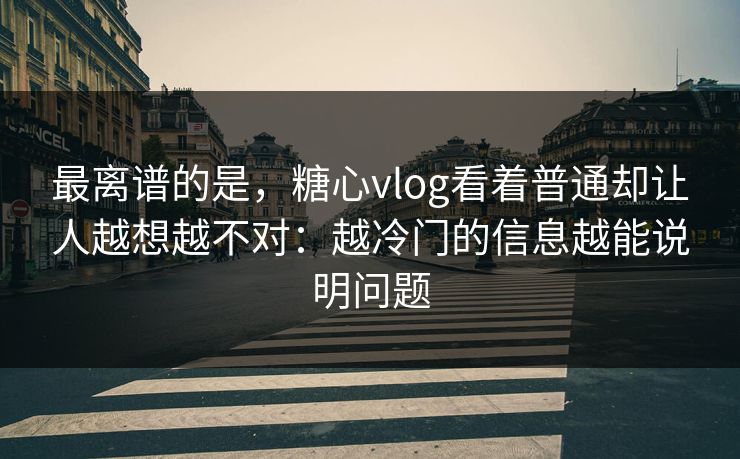 最离谱的是,糖心vlog看着普通却让人越想越不对:越冷门的信息越能说明问题 最离谱的是,糖心vlog看着普通却让人越想越不对:越冷门的信息越能说明问题