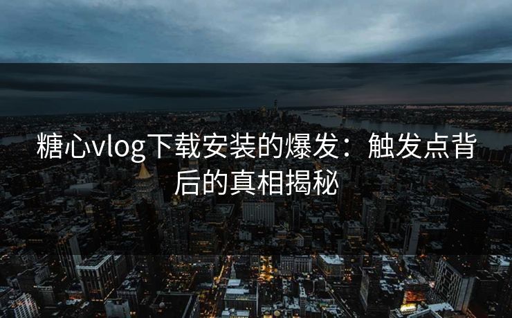 糖心vlog下载安装的爆发:触发点背后的真相揭秘 糖心vlog下载安装的爆发:触发点背后的真相揭秘