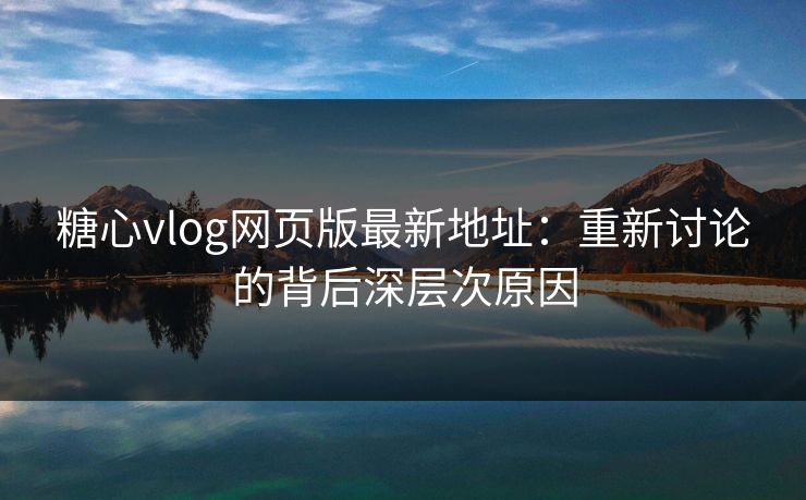 糖心vlog网页版最新地址:重新讨论的背后深层次原因 糖心vlog网页版最新地址:重新讨论的背后深层次原因