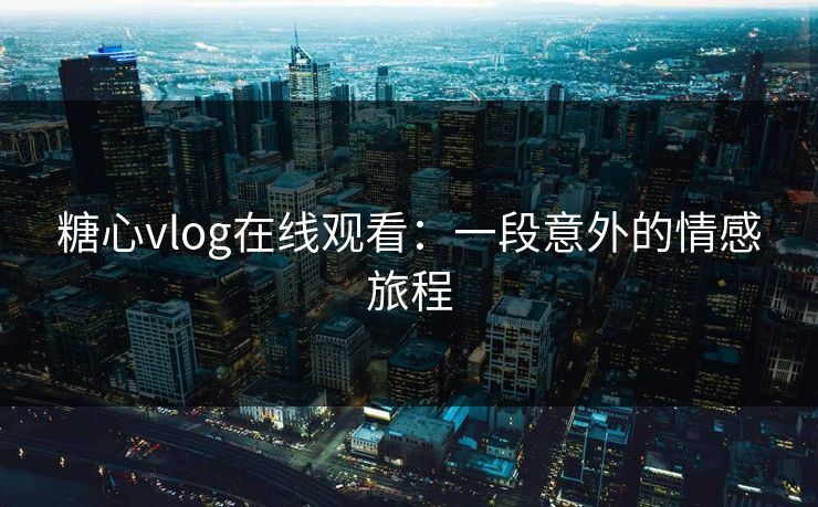 糖心vlog在线观看:一段意外的情感旅程 糖心vlog在线观看:一段意外的情感旅程
