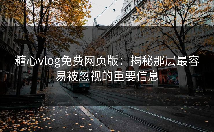 糖心vlog免费网页版:揭秘那层最容易被忽视的重要信息 糖心vlog免费网页版:揭秘那层最容易被忽视的重要信息