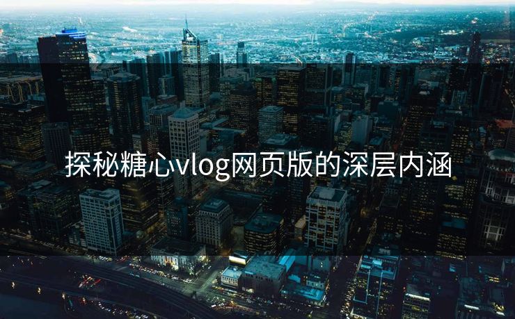 探秘糖心vlog网页版的深层内涵 探秘糖心vlog网页版的深层内涵