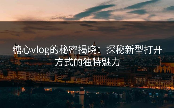 糖心vlog的秘密揭晓:探秘新型打开方式的独特魅力 糖心vlog的秘密揭晓:探秘新型打开方式的独特魅力