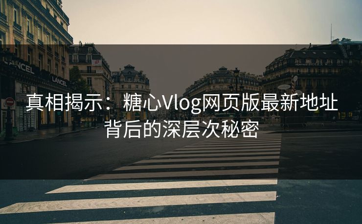 真相揭示：糖心Vlog网页版最新地址背后的深层次秘密