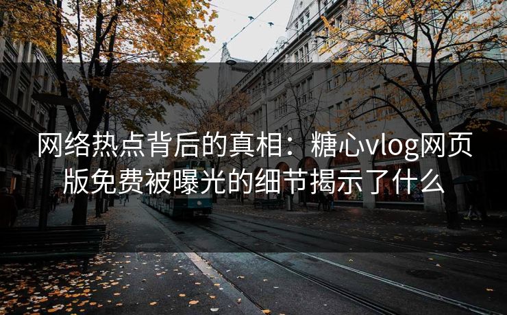 网络热点背后的真相：糖心vlog网页版免费被曝光的细节揭示了什么