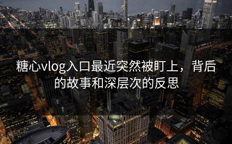 糖心vlog入口最近突然被盯上,背后的故事和深层次的反思 糖心vlog入口最近突然被盯上,背后的故事和深层次的反思