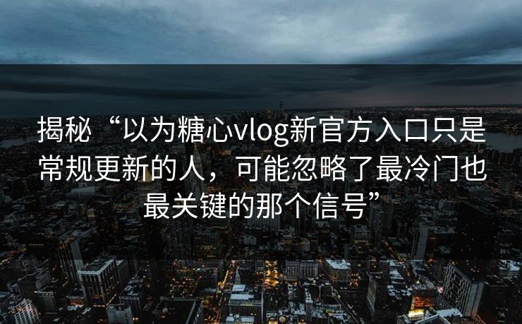 揭秘“以为糖心vlog新官方入口只是常规更新的人，可能忽略了最冷门也最关键的那个信号”