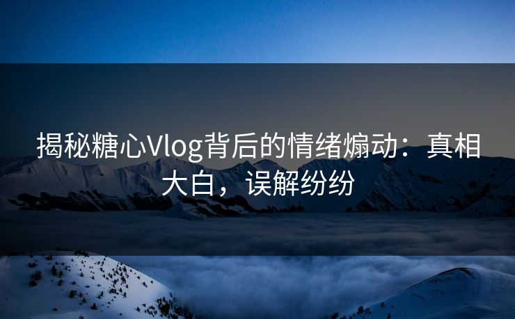 揭秘糖心Vlog背后的情绪煽动:真相大白,误解纷纷 揭秘糖心Vlog背后的情绪煽动:真相大白,误解纷纷