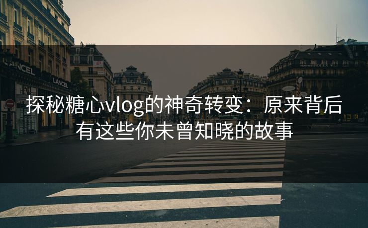 探秘糖心vlog的神奇转变:原来背后有这些你未曾知晓的故事 探秘糖心vlog的神奇转变:原来背后有这些你未曾知晓的故事