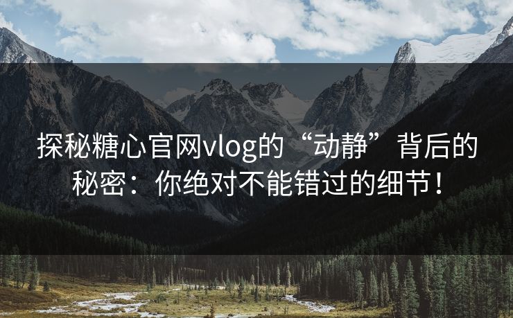 探秘糖心官网vlog的“动静”背后的秘密:你绝对不能错过的细节! 探秘糖心官网vlog的“动静”背后的秘密:你绝对不能错过的细节!