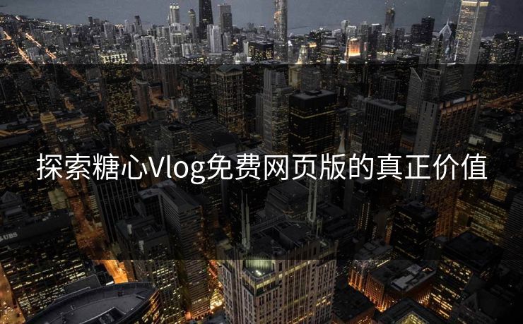 探索糖心Vlog免费网页版的真正价值 探索糖心Vlog免费网页版的真正价值