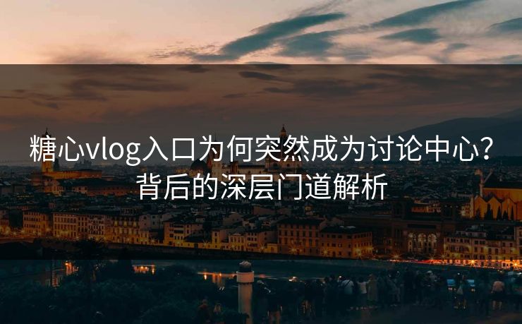 糖心vlog入口为何突然成为讨论中心?背后的深层门道解析 糖心vlog入口为何突然成为讨论中心?背后的深层门道解析