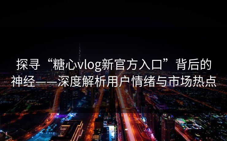 探寻“糖心vlog新官方入口”背后的神经——深度解析用户情绪与市场热点 探寻“糖心vlog新官方入口”背后的神经——深度解析用户情绪与市场热点