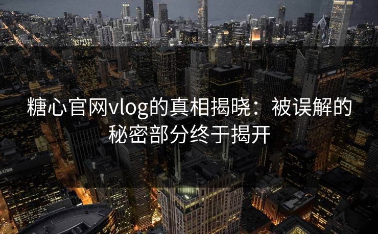 糖心官网vlog的真相揭晓:被误解的秘密部分终于揭开 糖心官网vlog的真相揭晓:被误解的秘密部分终于揭开