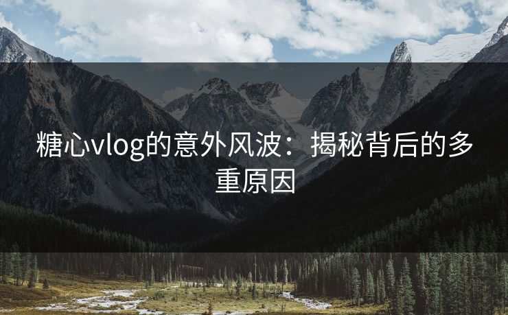 糖心vlog的意外风波:揭秘背后的多重原因 糖心vlog的意外风波:揭秘背后的多重原因