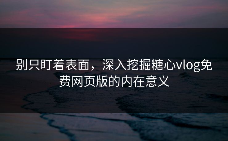 别只盯着表面,深入挖掘糖心vlog免费网页版的内在意义 别只盯着表面,深入挖掘糖心vlog免费网页版的内在意义