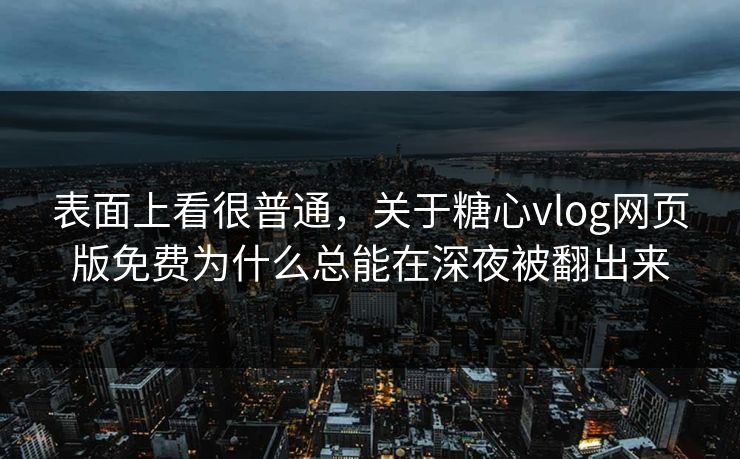 表面上看很普通,关于糖心vlog网页版免费为什么总能在深夜被翻出来 表面上看很普通,关于糖心vlog网页版免费为什么总能在深夜被翻出来