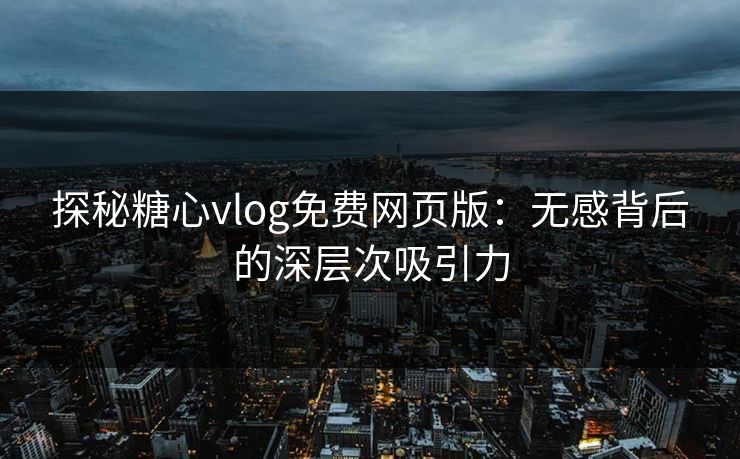 探秘糖心vlog免费网页版：无感背后的深层次吸引力