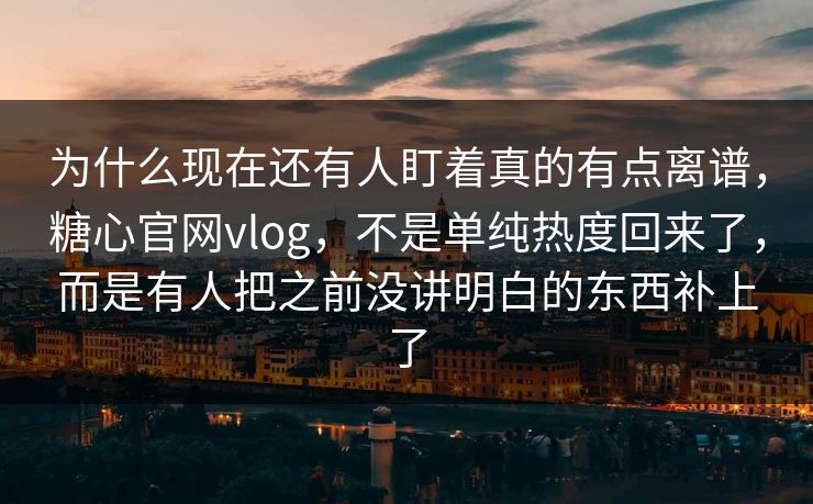 为什么现在还有人盯着真的有点离谱,糖心官网vlog,不是单纯热度回来了,而是有人把之前没讲明白的东西补上了 为什么现在还有人盯着真的有点离谱,糖心官网vlog,不是单纯热度回来了,而是有人把之前没讲明白的东西补上了