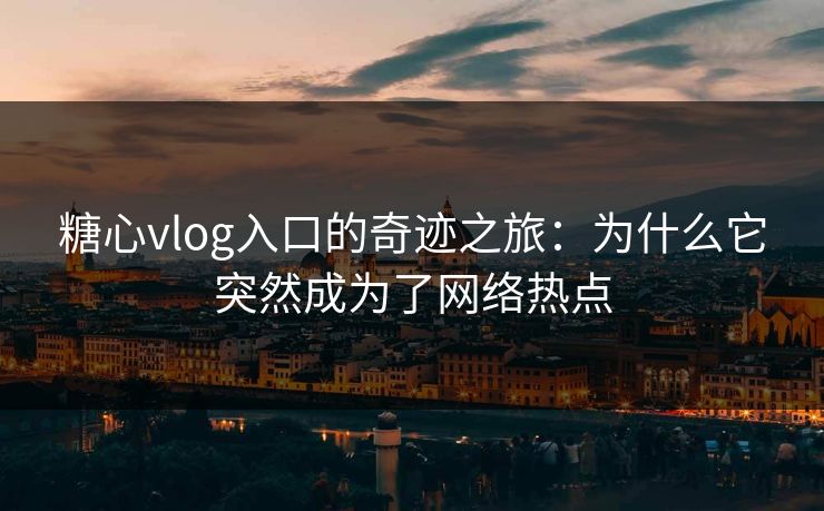 糖心vlog入口的奇迹之旅：为什么它突然成为了网络热点