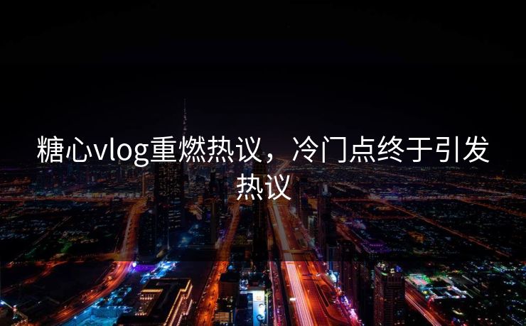 糖心vlog重燃热议,冷门点终于引发热议 糖心vlog重燃热议,冷门点终于引发热议