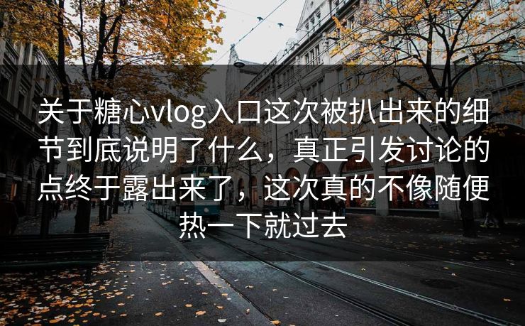 关于糖心vlog入口这次被扒出来的细节到底说明了什么,真正引发讨论的点终于露出来了,这次真的不像随便热一下就过去 关于糖心vlog入口这次被扒出来的细节到底说明了什么,真正引发讨论的点终于露出来了,这次真的不像随便热一下就过去