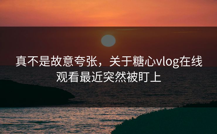 真不是故意夸张,关于糖心vlog在线观看最近突然被盯上 真不是故意夸张,关于糖心vlog在线观看最近突然被盯上
