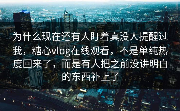 为什么现在还有人盯着真没人提醒过我,糖心vlog在线观看,不是单纯热度回来了,而是有人把之前没讲明白的东西补上了 为什么现在还有人盯着真没人提醒过我,糖心vlog在线观看,不是单纯热度回来了,而是有人把之前没讲明白的东西补上了