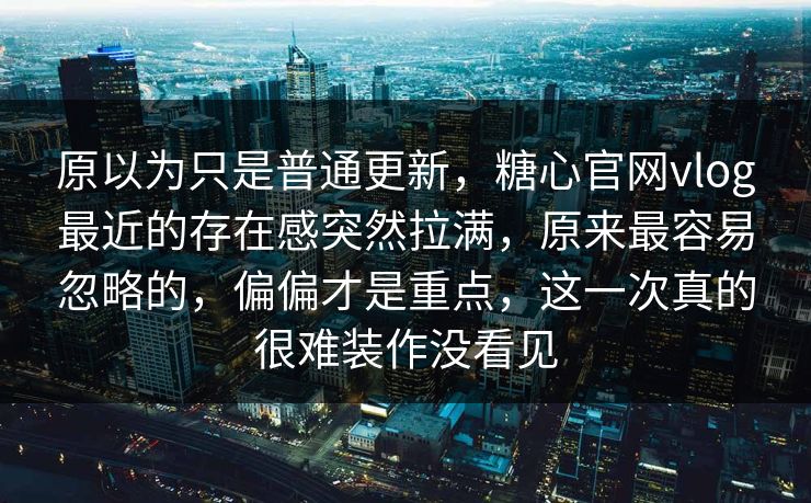 原以为只是普通更新,糖心官网vlog最近的存在感突然拉满,原来最容易忽略的,偏偏才是重点,这一次真的很难装作没看见 原以为只是普通更新,糖心官网vlog最近的存在感突然拉满,原来最容易忽略的,偏偏才是重点,这一次真的很难装作没看见