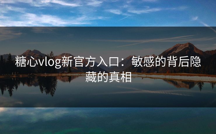 糖心vlog新官方入口:敏感的背后隐藏的真相 糖心vlog新官方入口:敏感的背后隐藏的真相