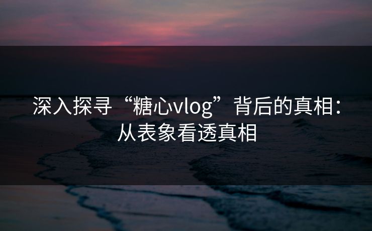 深入探寻“糖心vlog”背后的真相:从表象看透真相 深入探寻“糖心vlog”背后的真相:从表象看透真相
