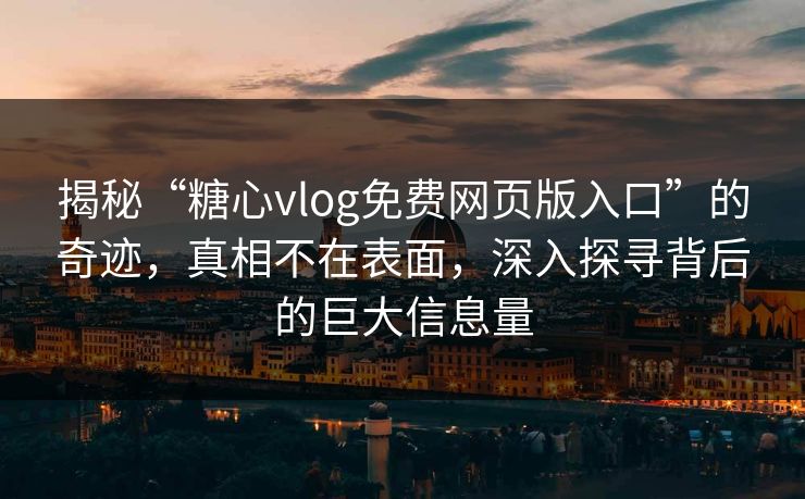 揭秘“糖心vlog免费网页版入口”的奇迹,真相不在表面,深入探寻背后的巨大信息量 揭秘“糖心vlog免费网页版入口”的奇迹,真相不在表面,深入探寻背后的巨大信息量