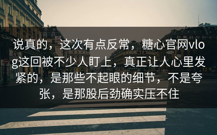 说真的，这次有点反常，糖心官网vlog这回被不少人盯上，真正让人心里发紧的，是那些不起眼的细节，不是夸张，是那股后劲确实压不住