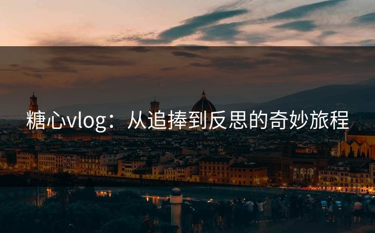 糖心vlog:从追捧到反思的奇妙旅程 糖心vlog:从追捧到反思的奇妙旅程