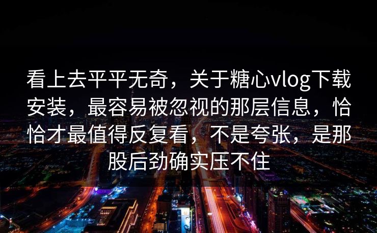 看上去平平无奇,关于糖心vlog下载安装,最容易被忽视的那层信息,恰恰才最值得反复看,不是夸张,是那股后劲确实压不住 看上去平平无奇,关于糖心vlog下载安装,最容易被忽视的那层信息,恰恰才最值得反复看,不是夸张,是那股后劲确实压不住